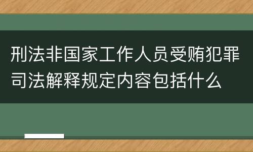 刑法非国家工作人员受贿犯罪司法解释规定内容包括什么
