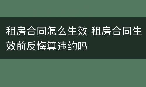 租房合同怎么生效 租房合同生效前反悔算违约吗