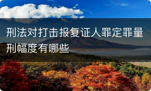 刑法对打击报复证人罪定罪量刑幅度有哪些