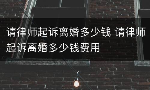 请律师起诉离婚多少钱 请律师起诉离婚多少钱费用