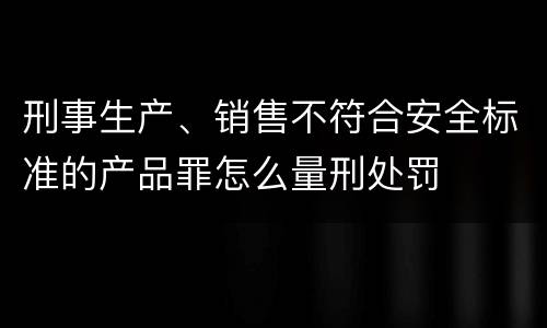 刑事生产、销售不符合安全标准的产品罪怎么量刑处罚