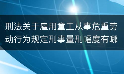 刑法关于雇用童工从事危重劳动行为规定刑事量刑幅度有哪些