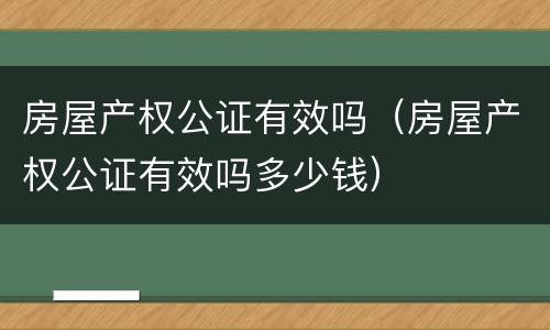 房屋产权公证有效吗（房屋产权公证有效吗多少钱）