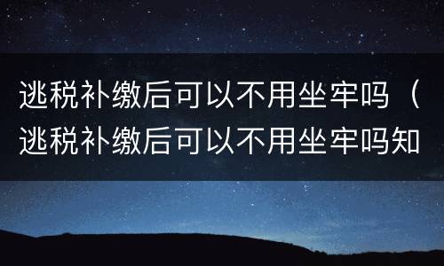 逃税补缴后可以不用坐牢吗（逃税补缴后可以不用坐牢吗知乎）