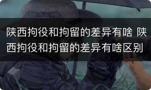 陕西拘役和拘留的差异有啥 陕西拘役和拘留的差异有啥区别