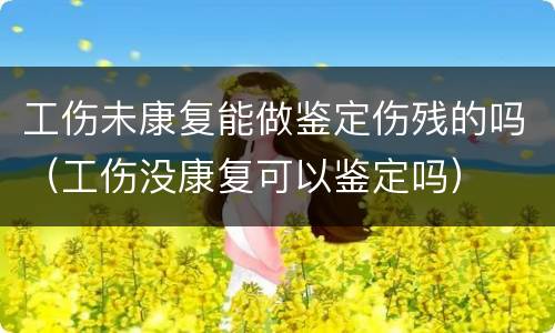 工伤未康复能做鉴定伤残的吗（工伤没康复可以鉴定吗）