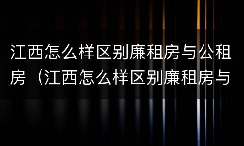 江西怎么样区别廉租房与公租房（江西怎么样区别廉租房与公租房呢）