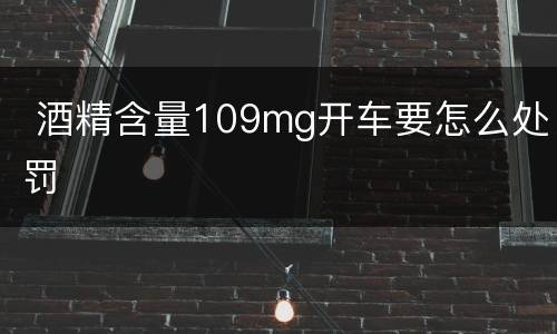  酒精含量109mg开车要怎么处罚
