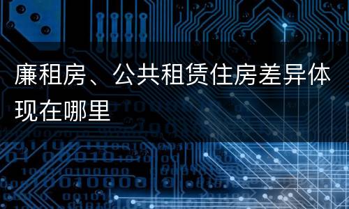 廉租房、公共租赁住房差异体现在哪里