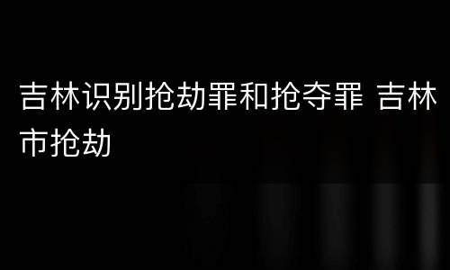 吉林识别抢劫罪和抢夺罪 吉林市抢劫