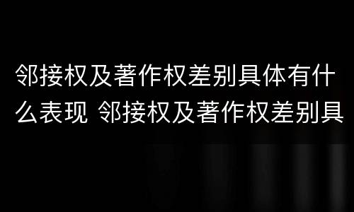 邻接权及著作权差别具体有什么表现 邻接权及著作权差别具体有什么表现和特点