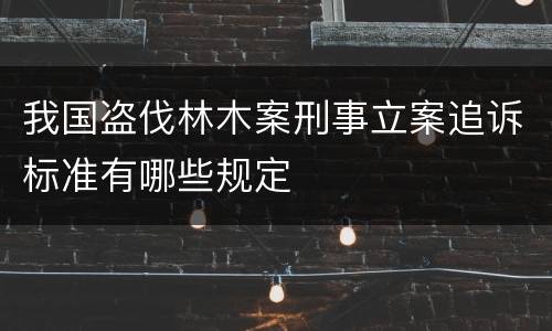 我国盗伐林木案刑事立案追诉标准有哪些规定