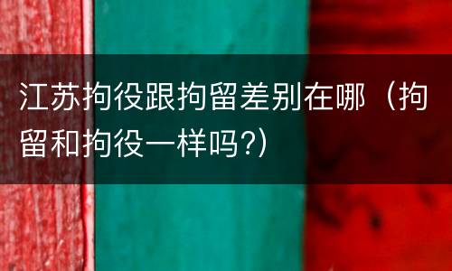 江苏拘役跟拘留差别在哪（拘留和拘役一样吗?）
