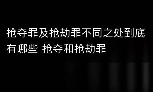 抢夺罪及抢劫罪不同之处到底有哪些 抢夺和抢劫罪