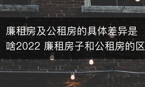 廉租房及公租房的具体差异是啥2022 廉租房子和公租房的区别