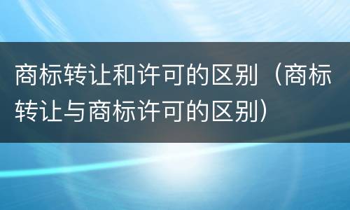 商标转让和许可的区别（商标转让与商标许可的区别）