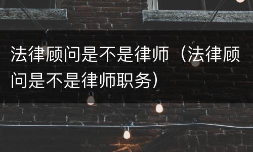 法律顾问是不是律师（法律顾问是不是律师职务）