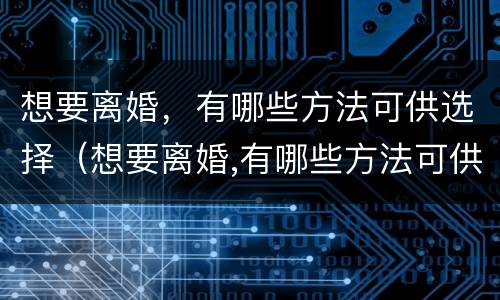 想要离婚，有哪些方法可供选择（想要离婚,有哪些方法可供选择呢）