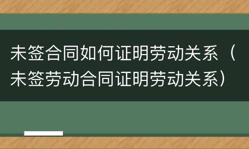 未签合同如何证明劳动关系（未签劳动合同证明劳动关系）