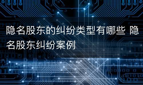 隐名股东的纠纷类型有哪些 隐名股东纠纷案例