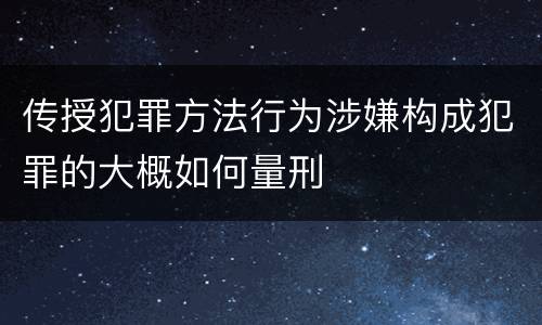 传授犯罪方法行为涉嫌构成犯罪的大概如何量刑