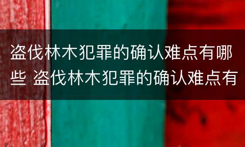 盗伐林木犯罪的确认难点有哪些 盗伐林木犯罪的确认难点有哪些呢