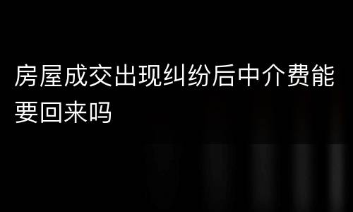 房屋成交出现纠纷后中介费能要回来吗