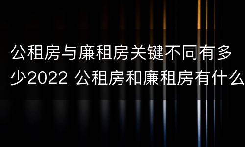 公租房与廉租房关键不同有多少2022 公租房和廉租房有什么区别?用户可以住一辈子吗?