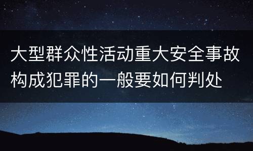 大型群众性活动重大安全事故构成犯罪的一般要如何判处