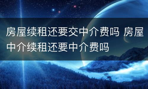 房屋续租还要交中介费吗 房屋中介续租还要中介费吗