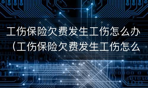 工伤保险欠费发生工伤怎么办（工伤保险欠费发生工伤怎么办呢）