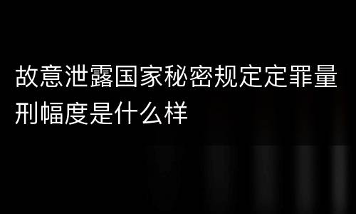故意泄露国家秘密规定定罪量刑幅度是什么样