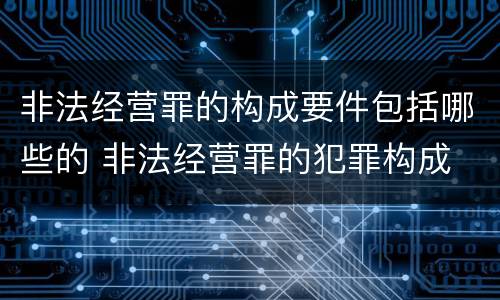 非法经营罪的构成要件包括哪些的 非法经营罪的犯罪构成