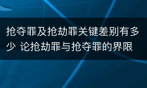 抢夺罪及抢劫罪关键差别有多少 论抢劫罪与抢夺罪的界限