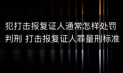 犯打击报复证人通常怎样处罚判刑 打击报复证人罪量刑标准