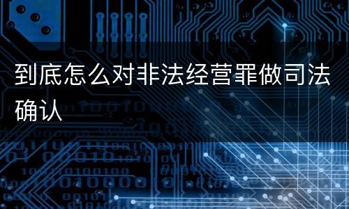 到底怎么对非法经营罪做司法确认