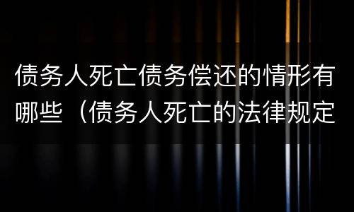 债务人死亡债务偿还的情形有哪些（债务人死亡的法律规定）