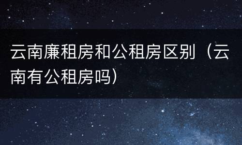 云南廉租房和公租房区别（云南有公租房吗）
