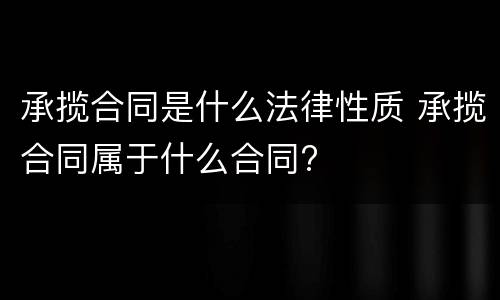 承揽合同是什么法律性质 承揽合同属于什么合同?