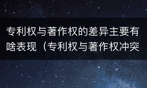 专利权与著作权的差异主要有啥表现（专利权与著作权冲突）
