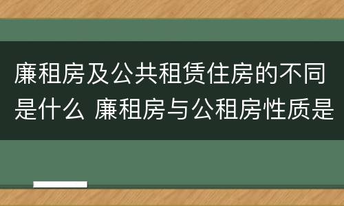 廉租房及公共租赁住房的不同是什么 廉租房与公租房性质是一样的吗