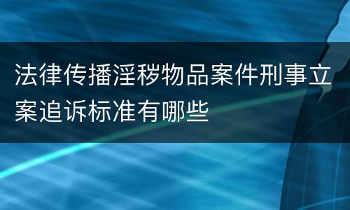 法律传播淫秽物品案件刑事立案追诉标准有哪些