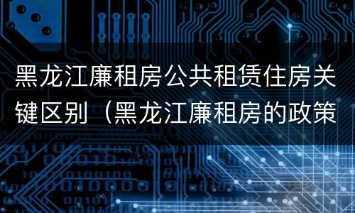黑龙江廉租房公共租赁住房关键区别（黑龙江廉租房的政策）
