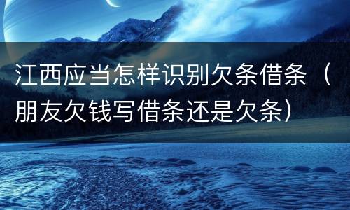 江西应当怎样识别欠条借条（朋友欠钱写借条还是欠条）