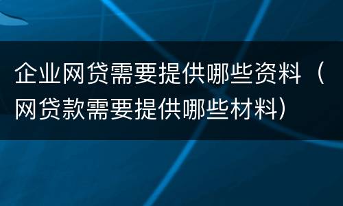 企业网贷需要提供哪些资料（网贷款需要提供哪些材料）