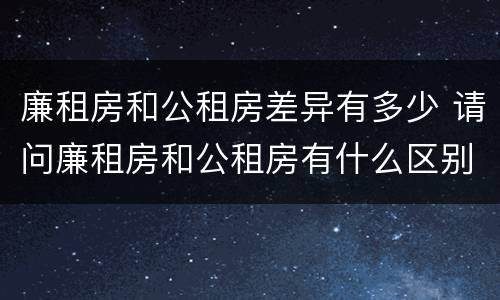 廉租房和公租房差异有多少 请问廉租房和公租房有什么区别?