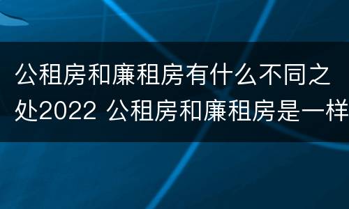 公租房和廉租房有什么不同之处2022 公租房和廉租房是一样吗
