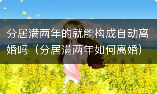 分居满两年的就能构成自动离婚吗（分居满两年如何离婚）