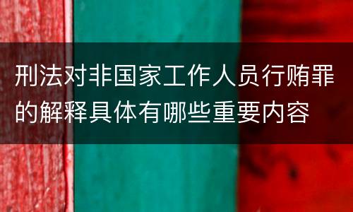 刑法对非国家工作人员行贿罪的解释具体有哪些重要内容