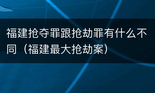 福建抢夺罪跟抢劫罪有什么不同（福建最大抢劫案）